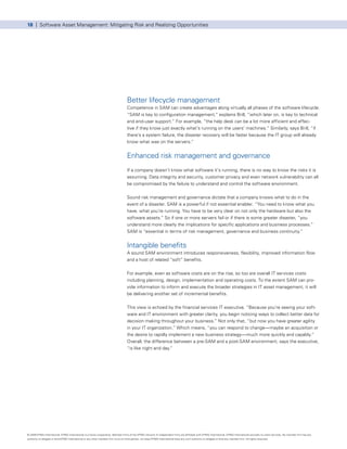 18 | Software Asset Management: Mitigating Risk and Realizing Opportunities




                                                                                      Better lifecycle management
                                                                                      Competence in SAM can create advantages along virtually all phases of the software lifecycle.
                                                                                      “SAM is key to configuration management,” explains Brill, “which later on, is key to technical
                                                                                      and end-user support.” For example, “the help desk can be a lot more efficient and effec-
                                                                                      tive if they know just exactly what’s running on the users’ machines.” Similarly, says Brill, “if
                                                                                      there’s a system failure, the disaster recovery will be faster because the IT group will already
                                                                                      know what was on the servers.”


                                                                                      Enhanced risk management and governance
                                                                                      If a company doesn’t know what software it’s running, there is no way to know the risks it is
                                                                                      assuming. Data integrity and security, customer privacy and even network vulnerability can all
                                                                                      be compromised by the failure to understand and control the software environment.


                                                                                      Sound risk management and governance dictate that a company knows what to do in the
                                                                                      event of a disaster. SAM is a powerful if not essential enabler. “You need to know what you
                                                                                      have, what you’re running. You have to be very clear on not only the hardware but also the
                                                                                      software assets.” So if one or more servers fail or if there is some greater disaster, “you
                                                                                      understand more clearly the implications for specific applications and business processes.”
                                                                                      SAM is “essential in terms of risk management, governance and business continuity.”


                                                                                      Intangible benefits
                                                                                      A sound SAM environment introduces responsiveness, flexibility, improved information flow
                                                                                      and a host of related “soft” benefits.


                                                                                      For example, even as software costs are on the rise, so too are overall IT services costs
                                                                                      including planning, design, implementation and operating costs. To the extent SAM can pro-
                                                                                      vide information to inform and execute the broader strategies in IT asset management, it will
                                                                                      be delivering another set of incremental benefits.


                                                                                      This view is echoed by the financial services IT executive. ”Because you’re seeing your soft-
                                                                                      ware and IT environment with greater clarity, you begin noticing ways to collect better data for
                                                                                      decision making throughout your business.” Not only that, “but now you have greater agility
                                                                                      in your IT organization.” Which means, “you can respond to change—maybe an acquisition or
                                                                                      the desire to rapidly implement a new business strategy—much more quickly and capably.”
                                                                                      Overall, the difference between a pre-SAM and a post-SAM environment, says the executive,
                                                                                      “is like night and day.”




© 2009 KPMG International. KPMG International is a Swiss cooperative. Member firms of the KPMG network of independent firms are affiliated with KPMG International. KPMG International provides no client services. No member firm has any
authority to obligate or bind KPMG International or any other member firm vis-à-vis third parties, nor does KPMG International have any such authority to obligate or bind any member firm. All rights reserved.
 