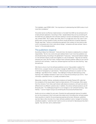 20 | Software Asset Management: Mitigating Risk and Realizing Opportunities




                                                                                      This highlights, says KPMG’s Brill, “the importance of understanding that SAM is about much
                                                                                      more than compliance.”


                                                                                      Yet another barrier to effective implementation is the belief that SAM can be achieved with a
                                                                                      simple software application. According to Heal, “people believe they can buy something off-
                                                                                      the-shelf that can catalog all of the software residing on servers and desktops and that in this
                                                                                      way, achieve SAM.” But in reality, says Heal, there is no single tool, and in fact, even if com-
                                                                                      panies were running a handful of tools, the efforts would still fall short of perfect detection.
                                                                                      Overall, says Heal, “without a comprehensive approach that involves not only tools but also
                                                                                      a shift in processes and in fact a real culture change,” companies will never achieve “even a
                                                                                      fraction” of the attainable benefits.


                                                                                      The publishers respond
                                                                                      According to Beare from Microsoft, “more and more, the industry is realizing this is a shared
                                                                                      responsibility.” But for now, some end-users believe there’s much more that publishers can
                                                                                      and should be doing. According to the global bank IT executive, “what would really be helpful
                                                                                      is if the software industry could come together on a set of standards.” Tags that can identify
                                                                                      software are a start. But from there, instead of each software publisher selling its own tool for
                                                                                      tracking its own software, “create one, software-agnostic tool that can track anything,” says
                                                                                      the executive.


                                                                                      Still, there is only so much the software publishers can do. A key problem, explains Tim
                                                                                      McCrimmon, a program director and product manager for IBM’s Tivoli line of SAM tools,
                                                                                      is the lack of transparency in permissions. “Discovering the software on a system isn’t the
                                                                                      challenge,” says McCrimmon. Instead, “the challenge is finding the data backing up that
                                                                                      licensing—the metadata necessary to see if you’re using that according to your terms.” Such
                                                                                      information, adds McCrimmon, is usually incomplete at best.


                                                                                      Meanwhile, Jonathan Holmes, worldwide compliance at Hewlett Packard (HP), adds that
                                                                                      the complexity of the issues doesn’t lead to simple solutions. HP, for example, offers wares
                                                                                      from four divisions. From there, each division sells dozens of products, with each set sold on
                                                                                      different terms to different customer sets. In addition, the various software products use dif-
                                                                                      fering key sets. “It’s challenging enough for us to manage our own software licensing,” says
                                                                                      Holmes. “I cannot imagine trying to do something like this across all software lines.”


                                                                                      Audits can act as a catalyst for end users. Certainly the audits generate revenue for publish-
                                                                                      ers, but the consensus is that if end-users did a better job of controlling their software assets,
                                                                                      there would be no need for the accompanying expense and anxiety. Moreover, publishers
                                                                                      say their help is often shunned. As a major software publisher’s senior manager for licensing
                                                                                      compliance explains, “customers don’t want to come out and ask for help because they feel it
                                                                                      signals, ‘hey, look here, we’re underlicensed’.”




© 2009 KPMG International. KPMG International is a Swiss cooperative. Member firms of the KPMG network of independent firms are affiliated with KPMG International. KPMG International provides no client services. No member firm has any
authority to obligate or bind KPMG International or any other member firm vis-à-vis third parties, nor does KPMG International have any such authority to obligate or bind any member firm. All rights reserved.
 