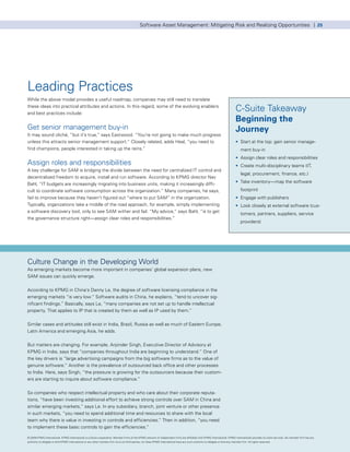 Software Asset Management: Mitigating Risk and Realizing Opportunities | 25




Leading Practices
While the above model provides a useful roadmap, companies may still need to translate
these ideas into practical attributes and actions. In this regard, some of the evolving enablers
and best practices include:
                                                                                                                                                                                  C-Suite Takeaway
                                                                                                                                                                                  Beginning the
Get senior management buy-in                                                                                                                                                      Journey
It may sound cliché, “but it’s true,” says Eastwood. “You’re not going to make much progress
unless this attracts senior management support.” Closely related, adds Heal, “you need to                                                                                         • Start at the top: gain senior manage-
find champions, people interested in taking up the reins.”                                                                                                                            ment buy-in
                                                                                                                                                                                  • Assign clear roles and responsibilities
Assign roles and responsibilities                                                                                                                                                 • Create multi-disciplinary teams (IT,
A key challenge for SAM is bridging the divide between the need for centralized IT control and
                                                                                                                                                                                      legal, procurement, finance, etc.)
decentralized freedom to acquire, install and run software. According to KPMG director Nav
                                                                                                                                                                                  • Take inventory—map the software
Bahl, “IT budgets are increasingly migrating into business units, making it increasingly diffi-
cult to coordinate software consumption across the organization.” Many companies, he says,                                                                                            footprint
fail to improve because they haven’t figured out “where to put SAM” in the organization.                                                                                          • Engage with publishers
Typically, organizations take a middle of the road approach, for example, simply implementing                                                                                     • Look closely at external software (cus-
a software discovery tool, only to see SAM wither and fail. “My advice,” says Bahl, “is to get                                                                                        tomers, partners, suppliers, service
the governance structure right—assign clear roles and responsibilities.”
                                                                                                                                                                                      providers)




Culture Change in the Developing World
As emerging markets become more important in companies’ global expansion plans, new
SAM issues can quickly emerge.


According to KPMG in China’s Danny Le, the degree of software licensing compliance in the
emerging markets “is very low.” Software audits in China, he explains, “tend to uncover sig-
nificant findings.” Basically, says Le, “many companies are not set up to handle intellectual
property. That applies to IP that is created by them as well as IP used by them.”


Similar cases and attitudes still exist in India, Brazil, Russia as well as much of Eastern Europe,
Latin America and emerging Asia, he adds.


But matters are changing. For example, Arpinder Singh, Executive Director of Advisory at
KPMG in India, says that “companies throughout India are beginning to understand.” One of
the key drivers is “large advertising campaigns from the big software firms as to the value of
genuine software.” Another is the prevalence of outsourced back office and other processes
to India. Here, says Singh, “the pressure is growing for the outsourcers because their custom-
ers are starting to inquire about software compliance.”


So companies who respect intellectual property and who care about their corporate reputa-
tions, “have been investing additional effort to achieve strong controls over SAM in China and
similar emerging markets,” says Le. In any subsidiary, branch, joint venture or other presence
in such markets, “you need to spend additional time and resources to share with the local
team why there is value in investing in controls and efficiencies.” Then in addition, “you need
to implement these basic controls to gain the efficiencies.”

© 2009 KPMG International. KPMG International is a Swiss cooperative. Member firms of the KPMG network of independent firms are affiliated with KPMG International. KPMG International provides no client services. No member firm has any
authority to obligate or bind KPMG International or any other member firm vis-à-vis third parties, nor does KPMG International have any such authority to obligate or bind any member firm. All rights reserved.
 