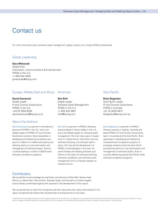 Software Asset Management: Mitigating Risk and Realizing Opportunities | 31




Contact us

For more information about software asset management, please contact one of these KPMG professionals:




Global Leadership

Gary Matuszak
Global Chair
Information, Communications & Entertainment
KPMG in the U.S.
+1 650 404 4858
gmatuszak@kpmg.com




Europe, Middle East and Africa                                                        Americas                                                                              Asia Pacific

David Eastwood                                                                        Ron Brill                                                                             Brian Bogardus
Global Leader                                                                         Global Leader                                                                         Asia Pacific Leader
IP and Contract Governance                                                            Software Asset Management                                                             IP and Contract Governance
KPMG in the U.K.                                                                      KPMG in the U.S.                                                                      KPMG in Australia
+44 20 7694 8206                                                                      +1 650 404 4667                                                                       +61 (2) 9455 9612
david.eastwood@kpmg.co.uk                                                             rbrill@kpmg.com                                                                       bbogardus@kpmg.com.au


About the Authors
David Eastwood is a partner in the Advisory                                           Ron Brill is a partner in KPMG’s Advisory                                             Brian Bogardus is a partner in KPMG’s
practice of KPMG in the U.K. and is the                                               practice based in Silicon Valley in the U.S.,                                         Advisory practice in Sydney, Australia and
Global Leader of KPMG’s IP and Contract                                               and is the Global Leader for software asset                                           leads KPMG’s IP and Contract Governance
Governance practice. David specializes in                                             management. Ron has many years of experi-                                             team in Australia and the Asia Pacific. Brian
developing and delivering compliance pro-                                             ence in IT governance, information security,                                          specializes in developing and delivering
grams in relation to intellectual property and                                        software licensing, and software optimi-                                              comprehensive compliance programs in
advising clients on cost-optimization and                                             zation. Ron has led the development of                                                emerging markets across the Asia Pacific
management of software assets. David is                                               KPMG’s methodologies in this area. He                                                 and advising clients on cost optimization and
currently leading a number of EMEA-wide                                               works closely with leading software pub-                                              management of software assets. Brian is
software compliance programs.                                                         lishers on the topics of software licensing,                                          currently delivering several Asia Pacific-wide
                                                                                      software compliance, and software asset                                               software compliance programs.
                                                                                      management and is a frequent speaker at
                                                                                      industry forums.



Contributors
We would like to acknowledge the significant contributions of Nav Bahl, Steven Heal,
Danny Le, Elaine Pratt, Patricia Rios, Arpinder Singh, and the team at Forbes Insights
(www.forbes.com/forbesinsights) who assisted in the development of this report.


We would also like to thank the companies and their executives who were interviewed for this
report and generously shared their perspectives and experiences on this topic.

© 2009 KPMG International. KPMG International is a Swiss cooperative. Member firms of the KPMG network of independent firms are affiliated with KPMG International. KPMG International provides no client services. No member firm has any
authority to obligate or bind KPMG International or any other member firm vis-à-vis third parties, nor does KPMG International have any such authority to obligate or bind any member firm. All rights reserved.
 