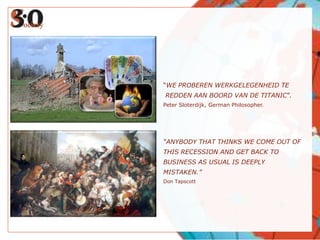 “WE PROBEREN WERKGELEGENHEID TE REDDEN AAN BOORD VAN DE TITANIC”.Peter Sloterdijk, German Philosopher.“ANYBODY THAT THINKS WE COME OUT OFTHIS RECESSION AND GET BACK TOBUSINESS AS USUAL IS DEEPLYMISTAKEN.”Don Tapscott