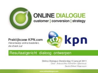 Praktijkcase KPN.com
Herontwerp online bestellen,
de check out
Online Dialogue Donderdag 13 januari 2011
Door Anouschka Scholten (@anous)
Seats2Meet Maarssen
Resultaatgericht dialoog ontwerpen
 
