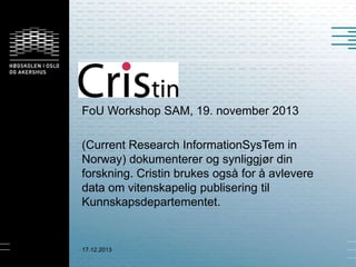 FoU Workshop SAM, 19. november 2013
(Current Research InformationSysTem in
Norway) dokumenterer og synliggjør din
forskning. Cristin brukes også for å avlevere
data om vitenskapelig publisering til
Kunnskapsdepartementet.

17.12.2013

 