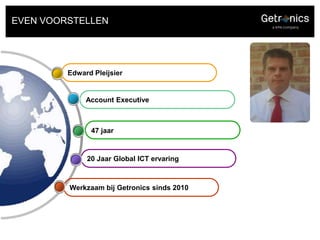 EVEN VOORSTELLEN Edward Pleijsier Account Executive 47 jaar 20 Jaar Global ICT ervaring Werkzaambij Getronics sinds2010 