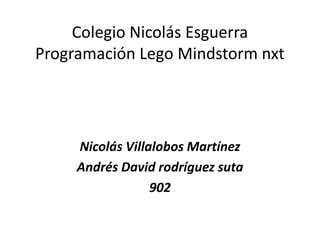 Colegio Nicolás Esguerra
Programación Lego Mindstorm nxt
Nicolás Villalobos Martínez
Andrés David rodríguez suta
902
 