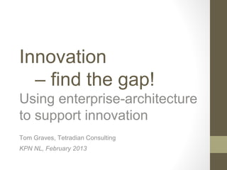 Innovation
  – find the gap!
Using enterprise-architecture
to support innovation
Tom Graves, Tetradian Consulting
KPN NL, February 2013
 