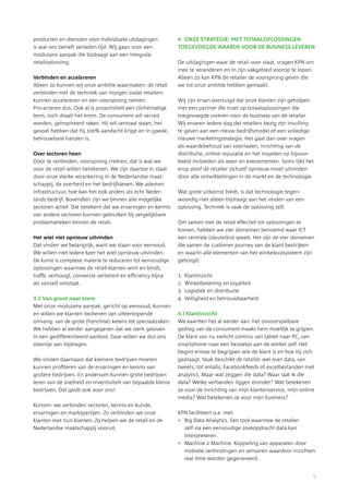 5 
producten en diensten voor individuele uitdagingen 
is wat ons betreft verleden tijd. Wij gaan voor een 
­modulaire 
aanpak die bijdraagt aan een integrale 
retailoplossing. 
Verbinden en accelereren 
Alleen zo kunnen wij onze ambitie waarmaken: de retail 
verbinden met de techniek van morgen zodat retailers 
kunnen accelereren en een voorsprong nemen. 
­Pro- 
acteren dus. Ook al is proactiviteit een clichématige 
term, toch draait het erom. De consument wil verrast 
worden, geïnspireerd raken. Hij wil centraal staan, het 
gevoel hebben dat hij 100% aandacht krijgt en in goede, 
betrouwbare handen is. 
Over sectoren heen 
Door te verbinden, voorsprong creëren, dat is wat we 
voor de retail willen betekenen. We zijn daartoe in staat 
door onze sterke verankering in de Nederlandse maat-schappij, 
de overheid en het bedrijfsleven. We ademen 
infrastructuur, hoe kan het ook anders als echt Neder-lands 
bedrijf. Bovendien zijn we binnen alle mogelijke 
sectoren actief. Dat betekent dat we ervaringen en kennis 
van andere sectoren kunnen gebruiken bij vergelijkbare 
problematieken binnen de retail. 
Het wiel niet opnieuw uitvinden 
Dat vinden we belangrijk, want we staan voor eenvoud. 
We willen niet iedere keer het wiel opnieuw uitvinden. 
De kunst is complexe materie te reduceren tot eenvoudige 
oplossingen waarmee de retail klanten wint en bindt; 
traffic verhoogt, conversie verbetert en efficiency bijna 
als vanzelf ontstaat. 
3.2 Van groot naar klein 
Met onze modulaire aanpak, gericht op eenvoud, kunnen 
en willen we klanten bedienen van uiteenlopende 
omvang: van de grote (franchise) ketens tot speciaalzaken. 
We hebben al eerder aangegeven dat we sterk geloven 
in een gedifferentieerd aanbod. Daar willen we dus ons 
steentje aan bijdragen. 
We vinden daarnaast dat kleinere bedrijven moeten 
kunnen profiteren van de ervaringen en kennis van 
grotere bedrijven. En andersom kunnen grote bedrijven 
leren van de snelheid en inventiviteit van bepaalde kleine 
bedrijven. Dat geldt ook voor ons! 
Kortom: we verbinden sectoren, kennis en kunde, 
ervaringen en marktpartijen. Zo verbinden we onze 
klanten met hun klanten. Zo helpen we de retail en de 
Nederlandse maatschappij vooruit. 
4 ONZE STRATEGIE: MET TOTAALOPLOSSINGEN 
TOEGEVOEGDE WAARDE VOOR DE BUSINESS LEVEREN 
De uitdagingen waar de retail voor staat, vragen KPN om 
mee te veranderen en in zijn vakgebied voorop te lopen. 
Alleen zo kan KPN de retailer de voorsprong geven die 
we tot onze ambitie hebben gemaakt. 
Wij zijn ervan overtuigd dat onze klanten zijn geholpen 
met een partner die inzet op totaaloplossingen die 
toegevoegde creëren voor de business van de retailer. 
Wij ervaren iedere dag dat retailers bezig zijn invulling 
te geven aan een nieuw bedrijfsmodel of een volledige 
nieuwe marketingstrategie. Het gaat dan over vragen 
als waardebehoud van voorraden, inrichting van de 
distributie, online reputatie en het inspelen op bijvoor-beeld 
invloeden als weer en evenementen. Soms lijkt het 
erop alsof de retailer zichzelf opnieuw moet uitvinden 
door alle ontwikkelingen in de markt en de technologie. 
Wat grote uitkomst biedt, is dat technologie tegen­woordig 
niet alleen bijdraagt aan het vinden van een 
oplossing. Techniek is vaak de oplossing zelf. 
Om samen met de retail effectief tot oplossingen te 
komen, hebben we vier domeinen benoemd waar ICT 
een centrale (sleutel)rol speelt. Het zijn de vier domeinen 
die samen de customer journey van de klant bestrijken 
en waarin alle elementen van het winkelecosysteem zijn 
geborgd: 
1. Klantinzicht 
2. Winkelbeleving en loyaliteit 
3. Logistiek en distributie 
4. Veiligheid en betrouwbaarheid 
4.1 Klantinzicht 
We kaartten het al eerder aan: het onvoorspelbare 
gedrag van de consument maakt hem moeilijk te grijpen. 
De klant van nu switcht continu van tablet naar PC, van 
smartphone naar een bezoekje aan de winkel zelf. Het 
begint ermee te begrijpen wie de klant is en hoe hij zich 
gedraagt. Vaak beschikt de retailer wel over data, van 
tweets, tot emails, Facebookfeeds of excelbestanden met 
analytics. Maar wat zeggen die data? Waar laat ik die 
data? Welke verbanden liggen eronder? Wat betekenen 
ze voor de inrichting van mijn klantenservice, mijn online 
media? Wat betekenen ze voor mijn business? 
KPN faciliteert o.a. met: 
• Big Data Analytics. Een tool waarmee de retailer 
zelf via een eenvoudige zoekopdracht data kan 
interpreteren. 
• Machine 2 Machine. Koppeling van apparaten door 
mobiele verbindingen en sensoren waardoor inzichten 
real time worden gegenereerd. 
 