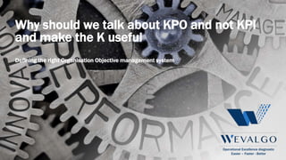 Operational Excellence diagnostic
Easier – Faster - Better
Why should we talk about KPO and not KPI
and make the K useful
Defining the right Organisation Objective management system
 