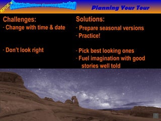 Challenges:  Change with time & date Don’t look right Solutions:  Prepare seasonal versions Practice!    Pick best looking ones Fuel imagination with good   stories well told Planning Your Tour 