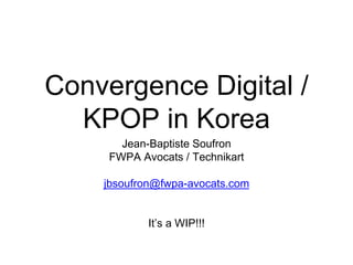 Convergence Digital /
KPOP in Korea
Jean-Baptiste Soufron
FWPA Avocats / Technikart
jbsoufron@fwpa-avocats.com
It’s a WIP!!!
 