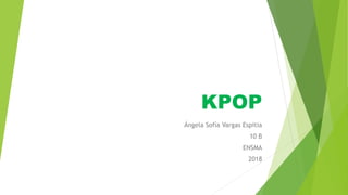 KPOP
Ángela Sofía Vargas Espitia
10 B
ENSMA
2018
 