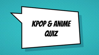 Kpop & anime
quiz
 
