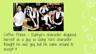 Coffee Prince - Eunhye’s character disguised
herself as a guy so Gong Yoo’s character
thought he was gay but he came around to
accept it 29
 