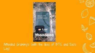 Attended Grammy’s (with the likes of BTS and Exo’s
Lay)
42
 