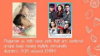 Plagiarism as both have plots that are centered
around leads having multiple personality
disorders. (HJM accused KMHM) 45
 