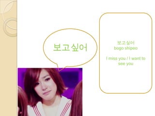 보고싶어
보고싶어       bogo shipeo

       I miss you / I want to
              see you
 