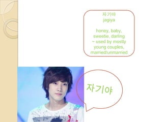자기야
     jagiya

  honey, baby,
 sweetie, darling
~ used by mostly
 young couples,
married/unmarried
 