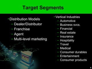 Target Segments Vertical Industries Automotive Business svcs. Financial Real estate Insurance Hospitality Travel Medical Consumer durables Entertainment Consumer products Distribution Models Dealer/Distributor Franchise  Agent Multi-level marketing 