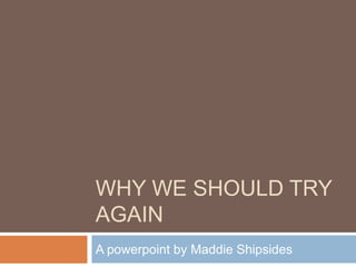 WHY WE SHOULD TRY
AGAIN
A powerpoint by Maddie Shipsides
 