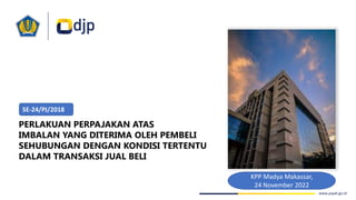 www.pajak.go.id
PERLAKUAN PERPAJAKAN ATAS
IMBALAN YANG DITERIMA OLEH PEMBELI
SEHUBUNGAN DENGAN KONDISI TERTENTU
DALAM TRANSAKSI JUAL BELI
SE-24/PJ/2018
KPP Madya Makassar,
24 November 2022
 