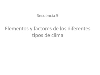 Secuencia 5
Elementos y factores de los diferentes
tipos de clima
 