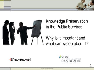 Knowledge Preservation in the Public Service:  Why is it important and what can we do about it?  www.rowanwood.ca 