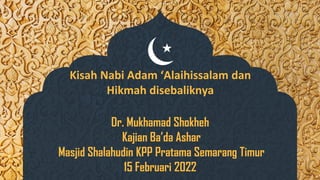 Kisah Nabi Adam ‘Alaihissalam dan
Hikmah disebaliknya
Dr. Mukhamad Shokheh
Kajian Ba’da Ashar
Masjid Shalahudin KPP Pratama Semarang Timur
15 Februari 2022
 