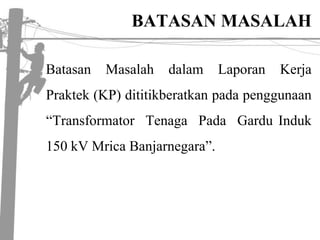 BATASAN MASALAHBatasanMasalahdalamLaporanKerjaPraktek (KP) dititikberatkanpadapenggunaan“TransformatorTenagaPadaGarduInduk 150 kV MricaBanjarnegara”.