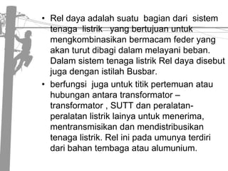 Reldayaadalahsuatubagiandarisistemtenagalistrik   yang bertujuanuntukmengkombinasikanbermacamfeder yang akanturutdibagidalammelayanibeban.   DalamsistemtenagalistrikReldayadisebutjugadenganistilahBusbar.berfungsijugauntuktitikpertemuanatauhubunganantaratransformator –transformator , SUTT danperalatan-peralatanlistriklainyauntukmenerima, mentransmisikandanmendistribusikantenagalistrik. Relinipadaumunyaterdiridaribahantembagaataualumunium.