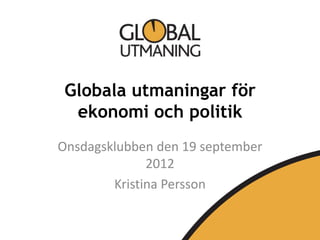 Globala utmaningar för
  ekonomi och politik
Onsdagsklubben den 19 september
              2012
        Kristina Persson
 