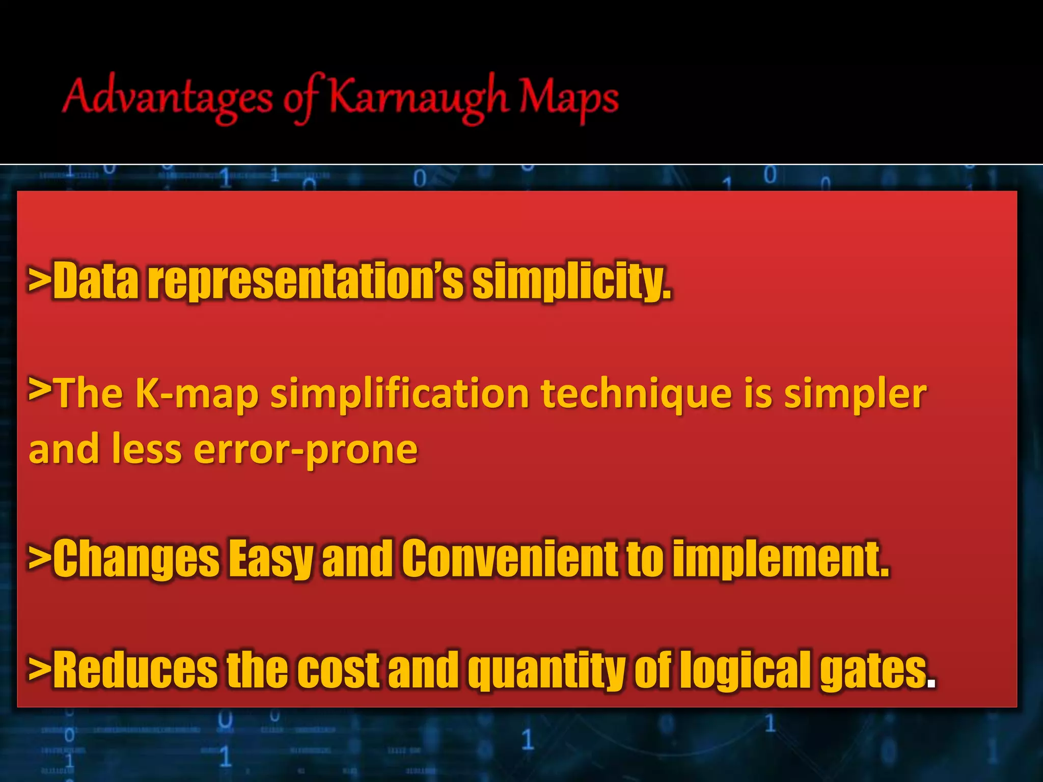>Data representation’s simplicity.
>The K-map simplification technique is simpler
and less error-prone
>Changes Easy and Convenient to implement.
>Reduces the cost and quantity of logical gates.
 
