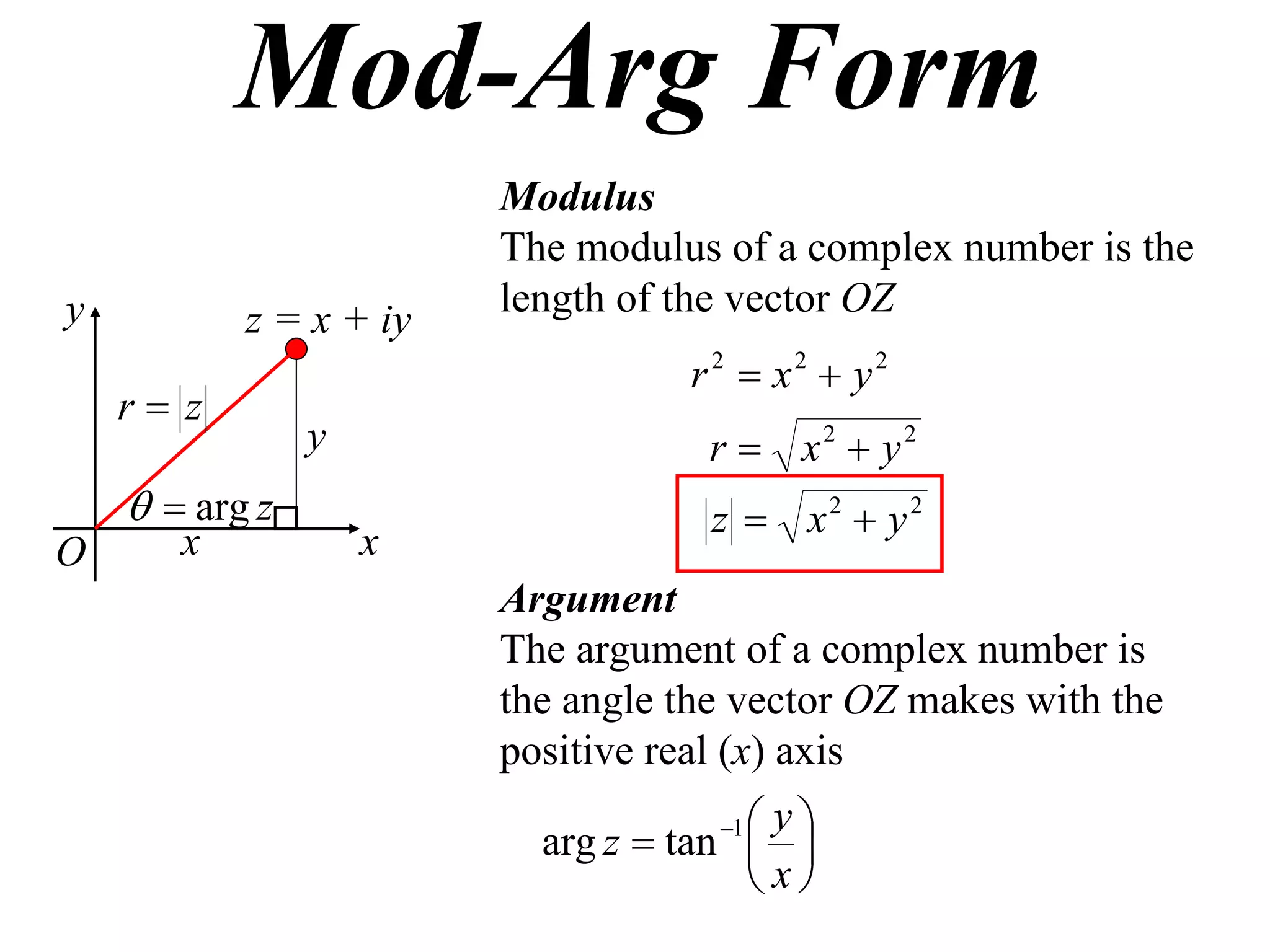 Mod-Arg Form
                        Modulus
                        The modulus of a complex number is the
y                       length of the vector OZ
           z = x + iy
                                  r 2  x2  y2
    r z
                y                   r  x2  y2
      arg z                       z  x2  y2
O      x            x
                        Argument
                        The argument of a complex number is
                        the angle the vector OZ makes with the
                        positive real (x) axis
                                    1 y
                          arg z  tan  
                                       x
 