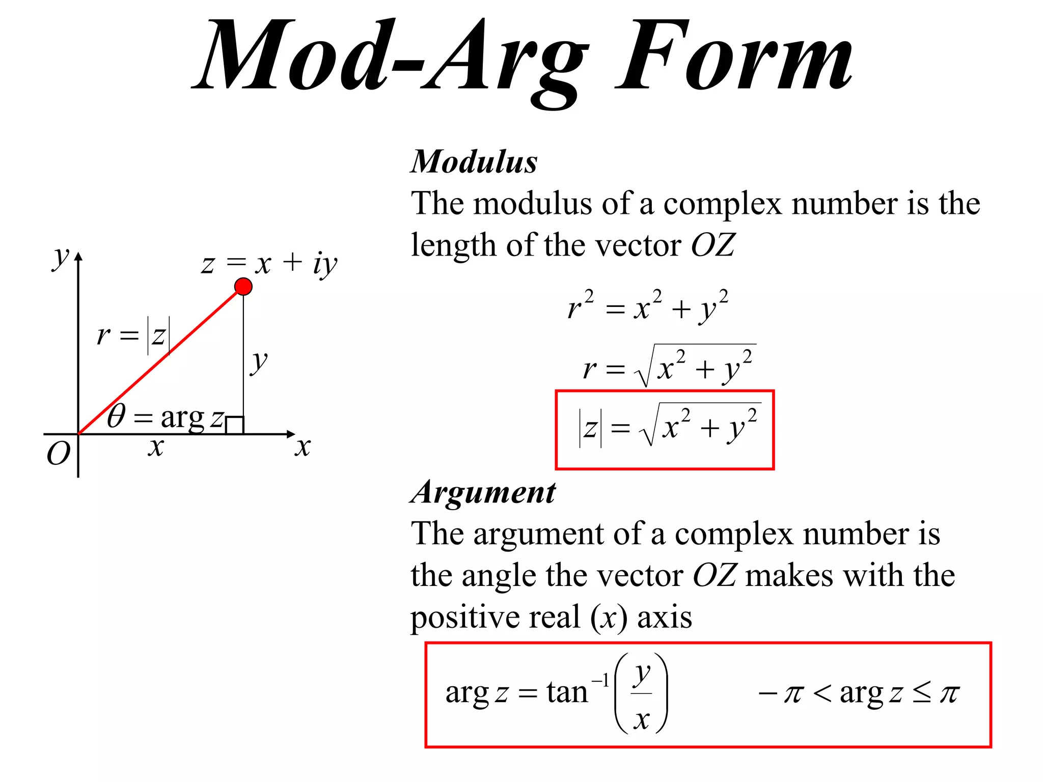 Mod-Arg Form
                        Modulus
                        The modulus of a complex number is the
y                       length of the vector OZ
           z = x + iy
                                  r 2  x2  y2
    r z
                y                   r  x2  y2
      arg z                       z  x2  y2
O      x            x
                        Argument
                        The argument of a complex number is
                        the angle the vector OZ makes with the
                        positive real (x) axis
                                       y
                                    1
                          arg z  tan              arg z  
                                       x
 
