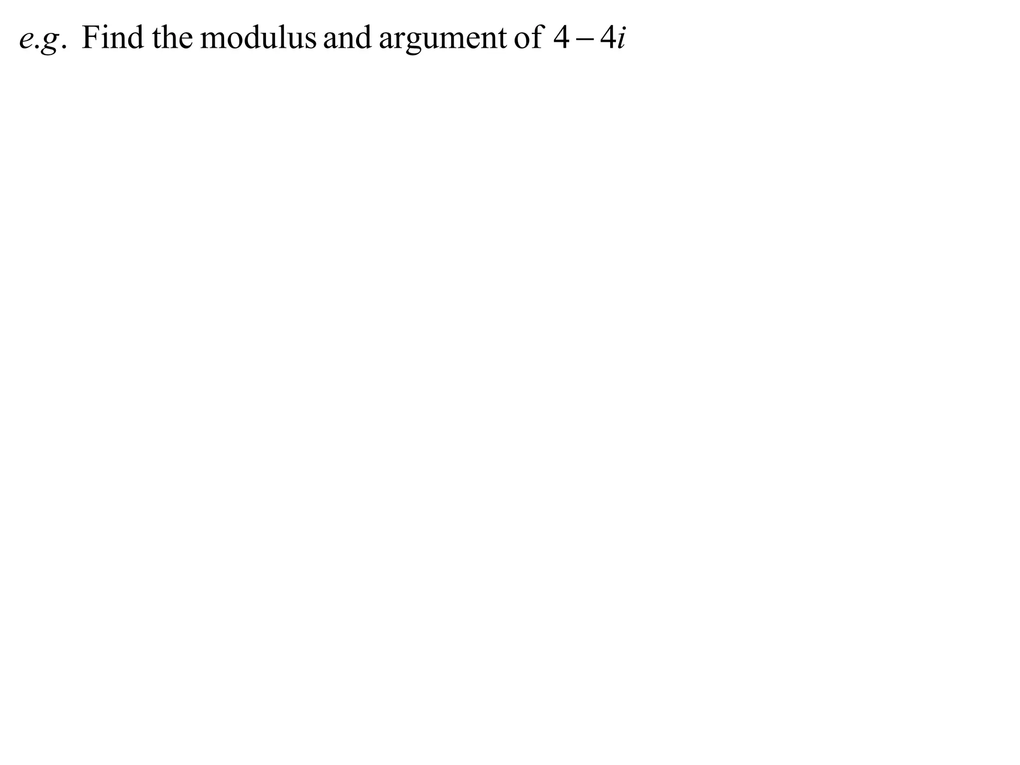 e.g . Find the modulus and argument of 4  4i
 