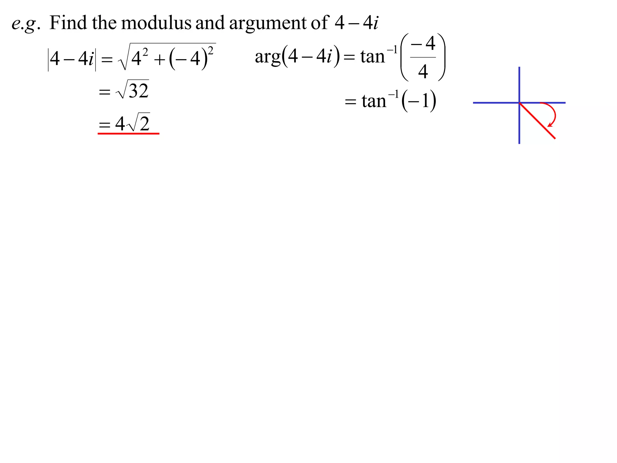 e.g . Find the modulus and argument of 4  4i
                             arg4  4i   tan    4
    4  4i  4   4 
                                                 1
                                                         
                2       2

                                                    4 
           32                             tan 1  1
          4 2
 