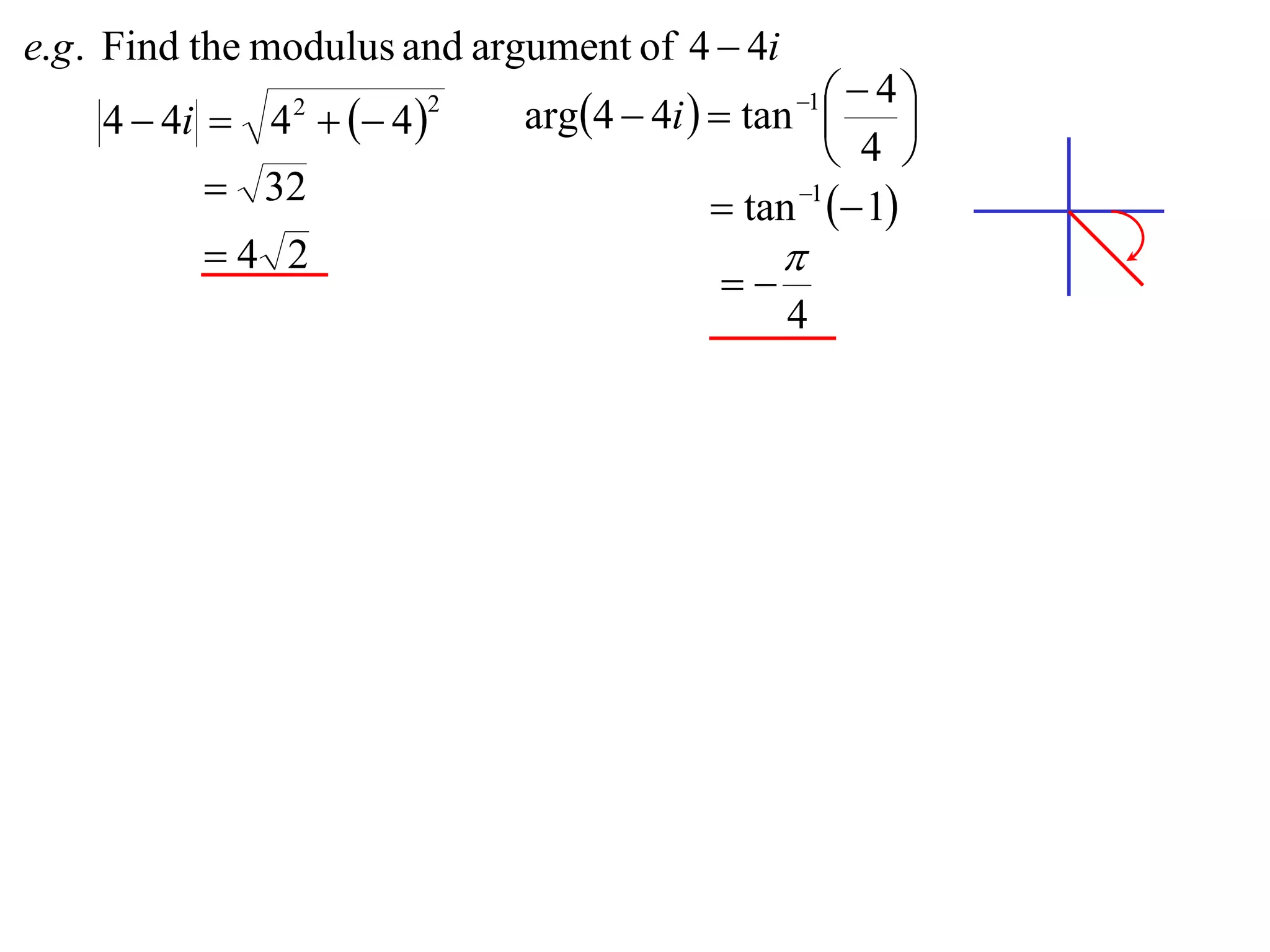 e.g . Find the modulus and argument of 4  4i
                             arg4  4i   tan    4
    4  4i  4   4 
                                                 1
                                                         
                2       2

                                                    4 
           32                             tan 1  1
          4 2                                  
                                           
                                                4
 