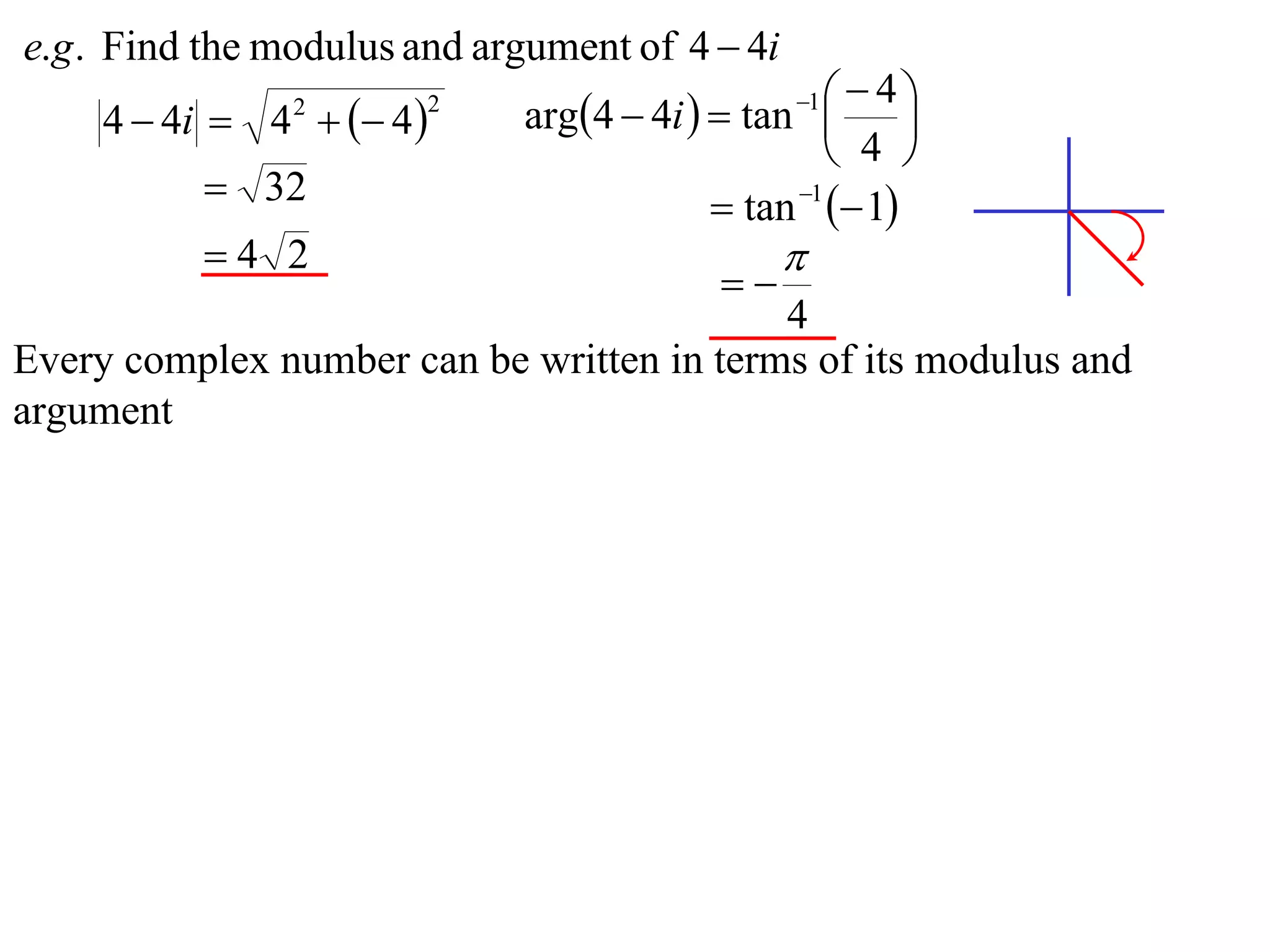 e.g . Find the modulus and argument of 4  4i
                             arg4  4i   tan    4
     4  4i  4   4 
                                                 1
                                                         
                2       2

                                                    4 
           32                             tan 1  1
          4 2                                  
                                           
                                           4
Every complex number can be written in terms of its modulus and
argument
 