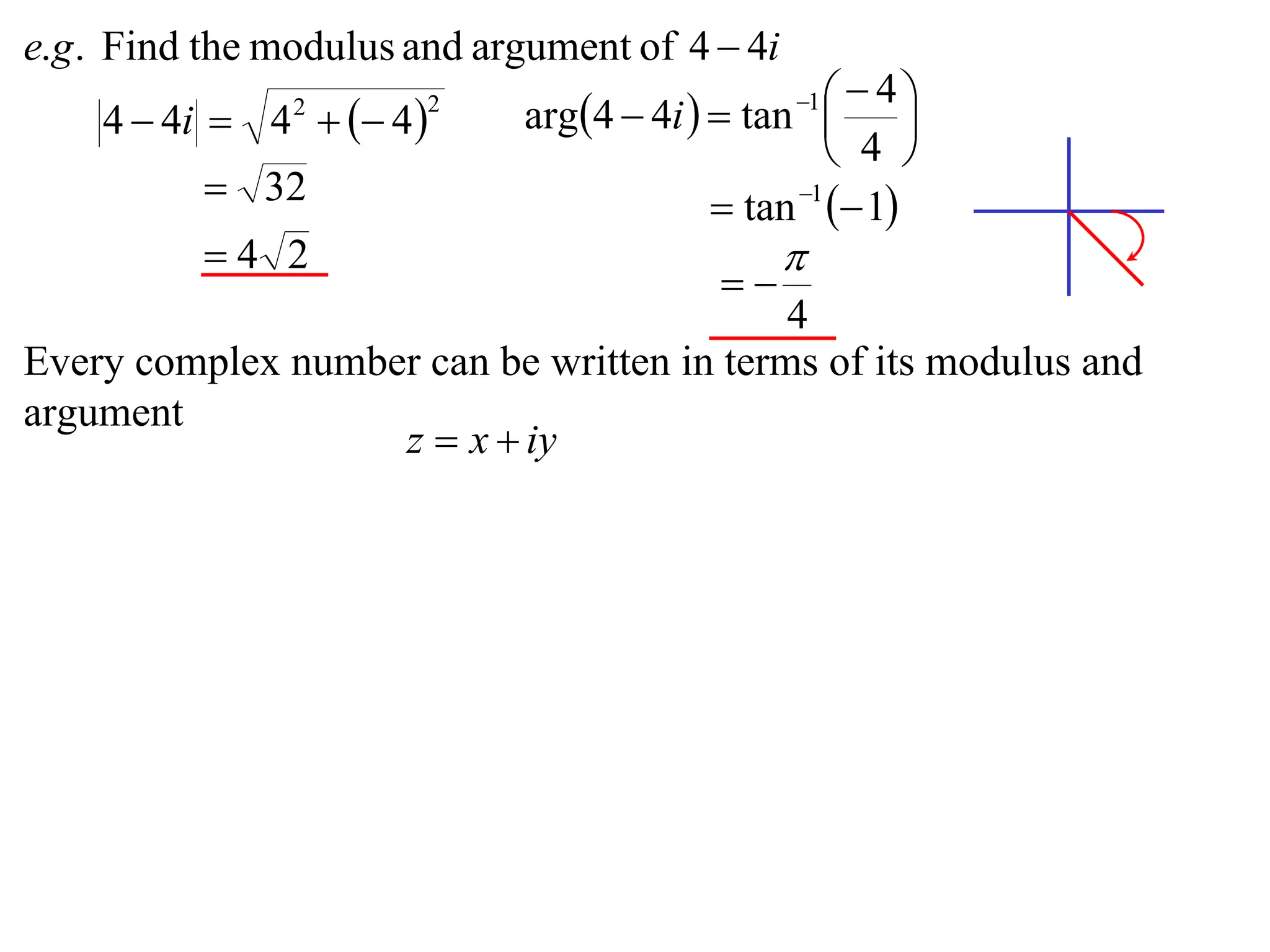e.g . Find the modulus and argument of 4  4i
                             arg4  4i   tan    4
    4  4i  4   4 
                                                 1
                                                         
                2       2

                                                    4 
           32                             tan 1  1
          4 2                                  
                                           
                                           4
Every complex number can be written in terms of its modulus and
argument
                   z  x  iy
 