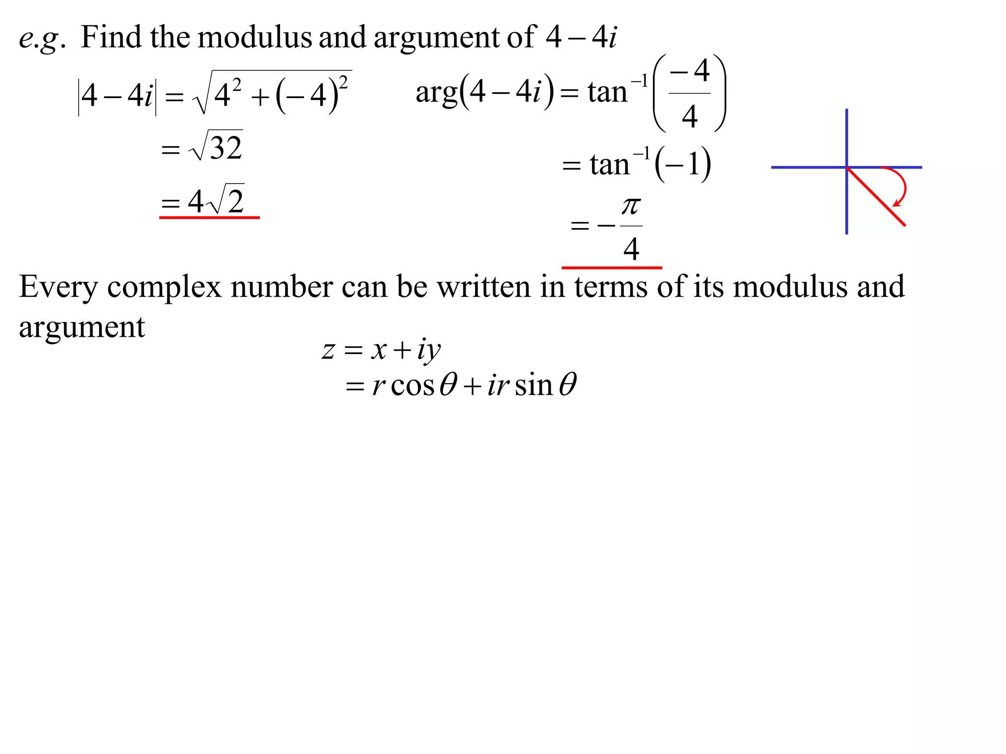 e.g . Find the modulus and argument of 4  4i
                             arg4  4i   tan    4
    4  4i  4   4 
                                                 1
                                                         
                2       2

                                                    4 
           32                             tan 1  1
          4 2                                  
                                           
                                           4
Every complex number can be written in terms of its modulus and
argument
                   z  x  iy
                      r cos  ir sin 
 