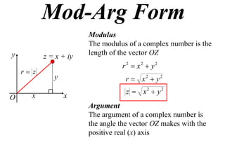 Mod-Arg Form
                        Modulus
                        The modulus of a complex number is the
y                       length of the vector OZ
           z = x + iy
                                  r 2  x2  y2
    r z
              y                     r  x2  y2
                                    z  x2  y2
O      x          x
                        Argument
                        The argument of a complex number is
                        the angle the vector OZ makes with the
                        positive real (x) axis
 