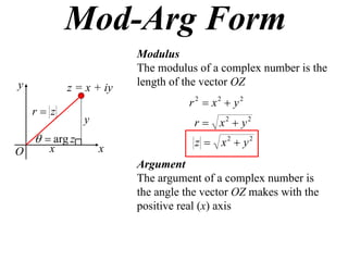 Mod-Arg Form
                        Modulus
                        The modulus of a complex number is the
y                       length of the vector OZ
           z = x + iy
                                  r 2  x2  y2
    r z
                y                   r  x2  y2
      arg z                       z  x2  y2
O      x            x
                        Argument
                        The argument of a complex number is
                        the angle the vector OZ makes with the
                        positive real (x) axis
 