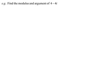 e.g . Find the modulus and argument of 4  4i
 