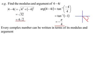e.g . Find the modulus and argument of 4  4i
                             arg4  4i   tan    4
     4  4i  4   4 
                                                 1
                                                         
                2       2

                                                    4 
           32                             tan 1  1
          4 2                                  
                                           
                                           4
Every complex number can be written in terms of its modulus and
argument
 