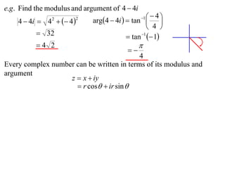 e.g . Find the modulus and argument of 4  4i
                             arg4  4i   tan    4
    4  4i  4   4 
                                                 1
                                                         
                2       2

                                                    4 
           32                             tan 1  1
          4 2                                  
                                           
                                           4
Every complex number can be written in terms of its modulus and
argument
                   z  x  iy
                      r cos  ir sin 
 