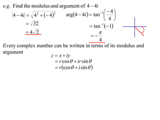 e.g . Find the modulus and argument of 4  4i
                             arg4  4i   tan    4
    4  4i  4   4 
                                                 1
                                                         
                2       2

                                                    4 
           32                             tan 1  1
          4 2                                  
                                           
                                           4
Every complex number can be written in terms of its modulus and
argument
                   z  x  iy
                      r cos  ir sin 
                      r cos  i sin  
 