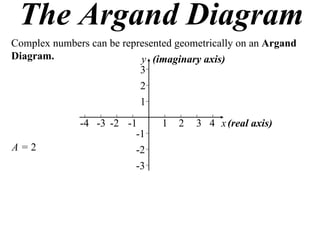 The Argand Diagram
Complex numbers can be represented geometrically on an Argand
Diagram.                   y (imaginary axis)
                           3
                           2
                           1

              -4 -3 -2 -1       1   2   3 4 x (real axis)
                         -1
A=2                      -2
                         -3
 
