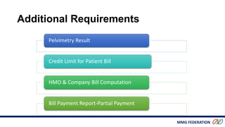 MMG FEDERATION
Additional Requirements
Pelvimetry Result
Credit Limit for Patient Bill
HMO & Company Bill Computation
Bill Payment Report-Partial Payment
 