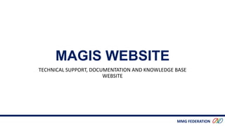 MMG FEDERATION
MAGIS WEBSITE
TECHNICAL SUPPORT, DOCUMENTATION AND KNOWLEDGE BASE
WEBSITE
 