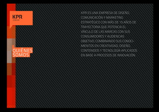 KPR ES UNA EMPRESA DE DISEÑO,
          COMUNICACIÓN Y MARKETING
.COM.AR
          ESTRATÉGICO CON MÁS DE 15 AÑOS DE
          TRAYECTORIA QUE POTENCIA EL
          VÍNCULO DE LAS MARCAS CON SUS
          CONSUMIDORES Y AUDIENCIAS
          OBJETIVO, COMBINANDO SUS CONOCI-
          MIENTOS EN CREATIVIDAD, DISEÑO,
QUIÉNES   CONTENIDOS Y TECNOLOGÍA APLICADOS
SOMOS     EN BASE A PROCESOS DE INNOVACIÓN.
 