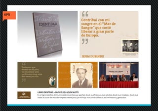 LIBRO IDENTIDAD – MUSEO DEL HOLOCAUSTO
Es el logro colectivo de muchos sobrevivientes que aportan desde sus historias, sus retratos, desde sus miradas y desde sus
voces la acción del recordar imprescindible para que no haya nunca más violencia discriminatoria y genocidios.
 